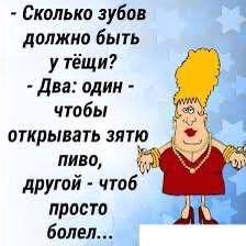 Сколько зубов должно быть утёщи? и} Два: один чтобы открывать зятю пиво, другой чтоб просто болел...