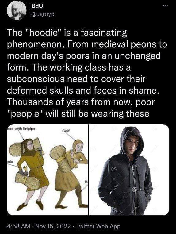 The "hoodie" is a fascinating phenomenon. From medieval peons to modern day's poors in an unchanged form. The working class has a subconscious need to cover their deformed skulls and faces in shame. T