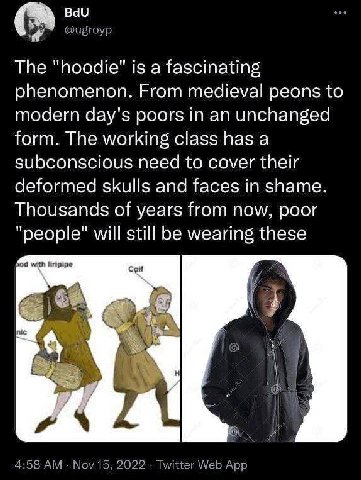 The "hoodie" is a fascinating phenomenon. From medieval peons to modern day's poors in an unchanged form. The working class has a subconscious need to cover their deformed skulls and faces in shame. T