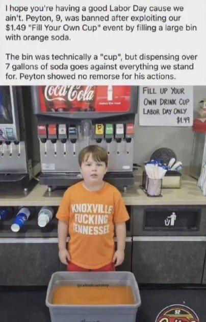 hope you're having a good Labor Day cause we ain't. Peyton, 9, was banned after exploiting our $1.49 "Fill Your Own Cup” event filling а large bin with orange soda. The bin was technically a "сир", bu
