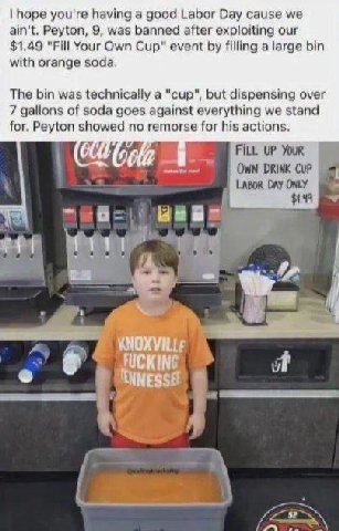 hope you're having a good Labor Day cause we ain't. Peyton, 9, was banned after exploiting our $1.49 "Fill Your Own Cup” event filling а large bin with orange soda. The bin was technically a "сир", bu