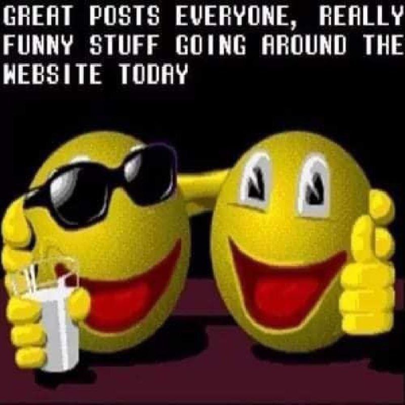 GREAT POSTS EVERYONE, REALLY FUNNY STUFF GOING AROUND THE WEBSITE TODAY