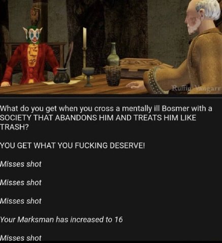 у. What you get when you cross а mentally ill Bosmer with а SOCIETY THAT ABANDONS HIM AND TREATS HIM LIKE TRASH? YOU GET WHAT YOU FUCKING DESERVE! Misses shot Misses shot Misses shot Your Marksman has