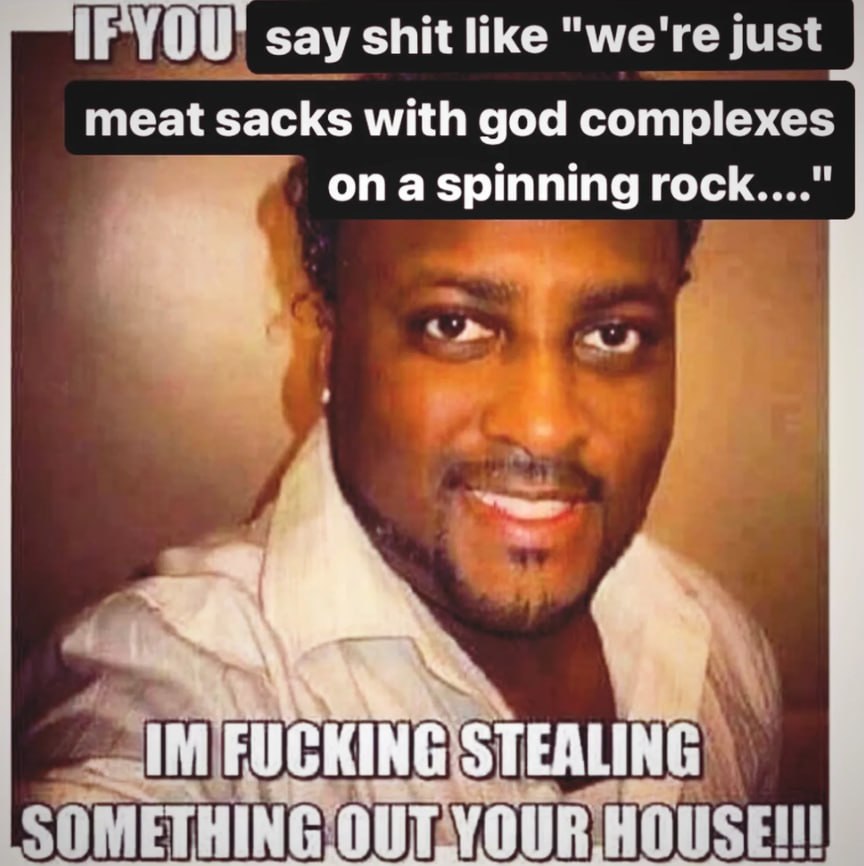 1РУФО` say shit like "we're just meat sacks with god complexes on a spinning rock...." 4 SOMETHING HOUSE!