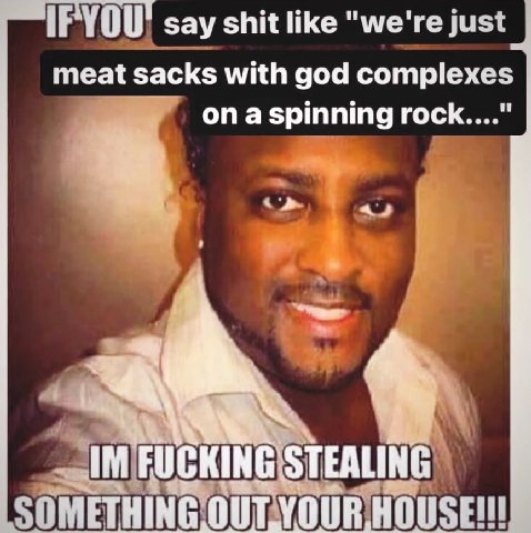 1РУФО` say shit like "we're just meat sacks with god complexes on a spinning rock...." 4 SOMETHING HOUSE!