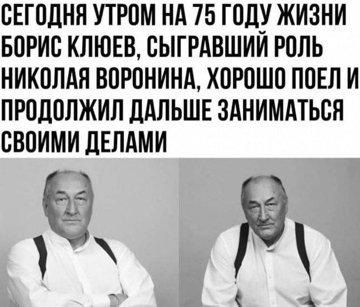 СЕГОДНЯ УТРОМ НА 75 ГОДУ ЖИЗНИ БОРИС КЛЮЕВ, СЫГРАВШИИ РОЛЬ НИКОЛАЯ ВОРОНИНА, ХОРОШО ПОЕЛИ ПРОДОЛЖИЛ ДАЛЬШЕ ЗАНИМАТЬСЯ СВОИМИ ДЕЛАМИ