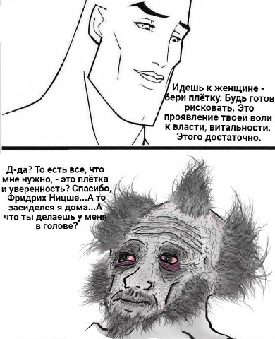 Идешь к женщине ери плётку. Будь готов рисковать. Это проявление твоей воли к власти, витальности Этого достаточно Д-да? То есть все, что мне нужно, это плётка и уверенность? Спасибо, Фридрих засиделс