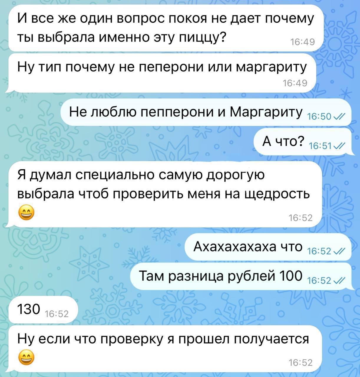 И все же один вопрос покоя не дает почему ты выбрала именно эту пиццу? 16:49 Ну тип почему не пеперони или маргариту 16:49 Не люблю пепперони и Маргариту А ЧТО? Я думал специально самую дорогую выбрал