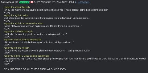 Anonymous 04/27/25(Sun)21:47:42 No.503419083 >>503427653 >арру for accounting job the way there’s a haunted spirit in the office so you'll need at least some basic exorcism skills" NOPE >apply for a j