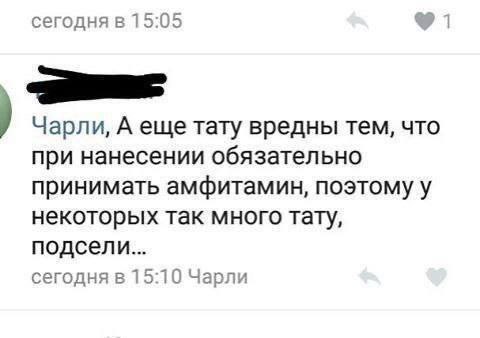 сегодня в 15:05 Чарли, А еще тату вредны тем, что при нанесении обязательно принимать амфитамин, поэтому у некоторых так много тату, подсели... сегодня в 15:10 Чарли
