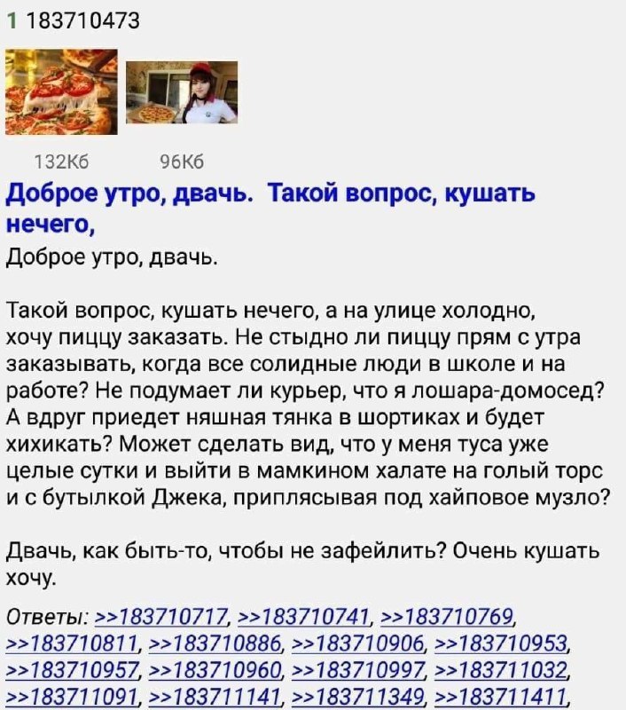 1 183710473 Доброе утро, двачь. Такой вопрос, кушать нечего, Доброе утро, двачь. Такой вопрос, кушать нечего, а на улице холодно, хочу пиццу заказать. Не стыдно ли пиццу прям с утра заказывать, когда 