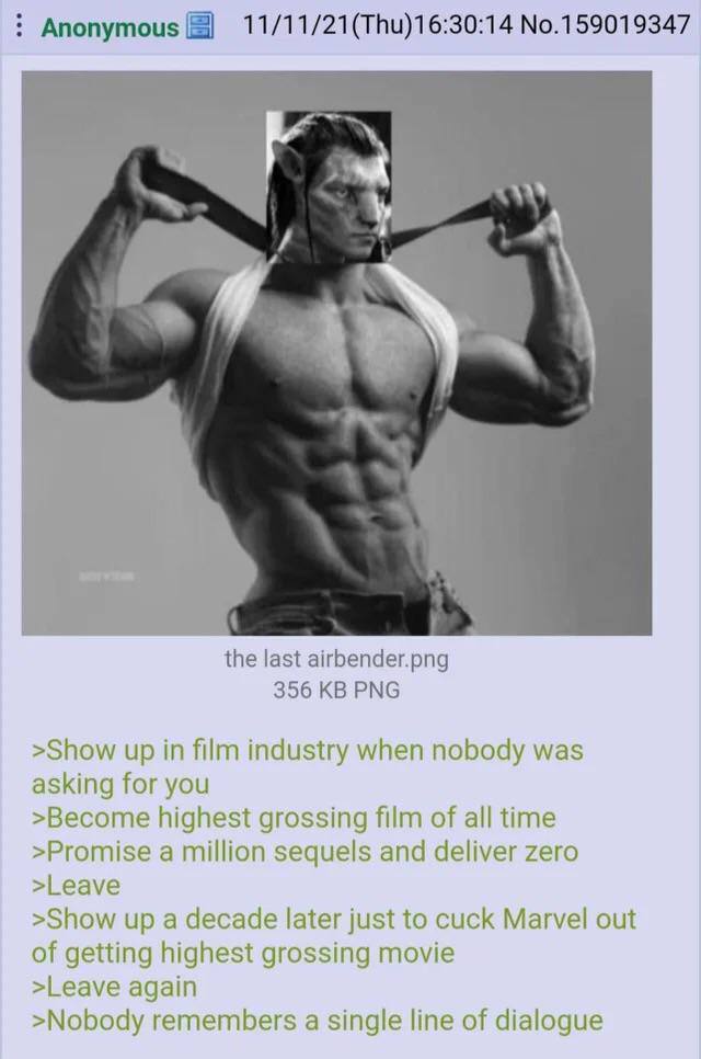 Anonymous No.159019347 the last airbender.png 356 PNG >Show up in film industry when nobody was asking for you >Become highest grossing film of all time >Promise a million sequels and deliver zero >Le