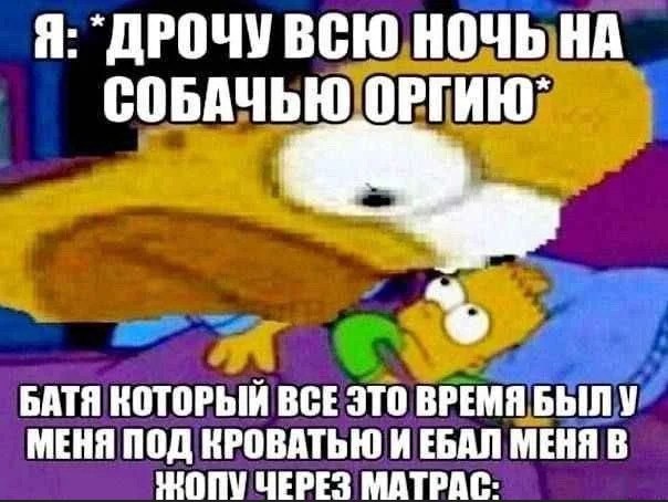 Я: `ДРОЧУВСЮ НОЧЬ НА СОБАЧЬЮ ОРГИЮ` БАТЯ КОТОРЫЙ ВСЕ ЭТО ВРЕМЯ БЫЛУ МЕНЯ ПОД КРОВАТЬЮ И ЕБАЛ МЕНЯ В ОПУ ЧЕРЕЗ МАТРАС-