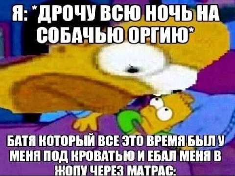Я: `ДРОЧУВСЮ НОЧЬ НА СОБАЧЬЮ ОРГИЮ` БАТЯ КОТОРЫЙ ВСЕ ЭТО ВРЕМЯ БЫЛУ МЕНЯ ПОД КРОВАТЬЮ И ЕБАЛ МЕНЯ В ОПУ ЧЕРЕЗ МАТРАС-