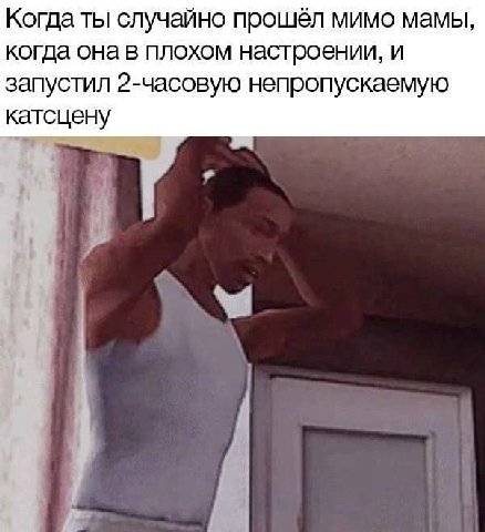 Когда ты случайно прошёл мимо мамы, когда она в плохом настроении, и запустил 2-часовую непропускаемую катсцену