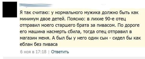 Я так считаю: у нормального мужика должно быть как минимум двое детей. Поясню: в лихие отец отправил моего старшего брата за пивасом. По дороге его машина насмерть сбила, тогда отец отправил в магазин