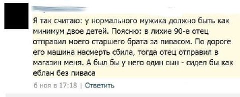 Я так считаю: у нормального мужика должно быть как минимум двое детей. Поясню: в лихие отец отправил моего старшего брата за пивасом. По дороге его машина насмерть сбила, тогда отец отправил в магазин