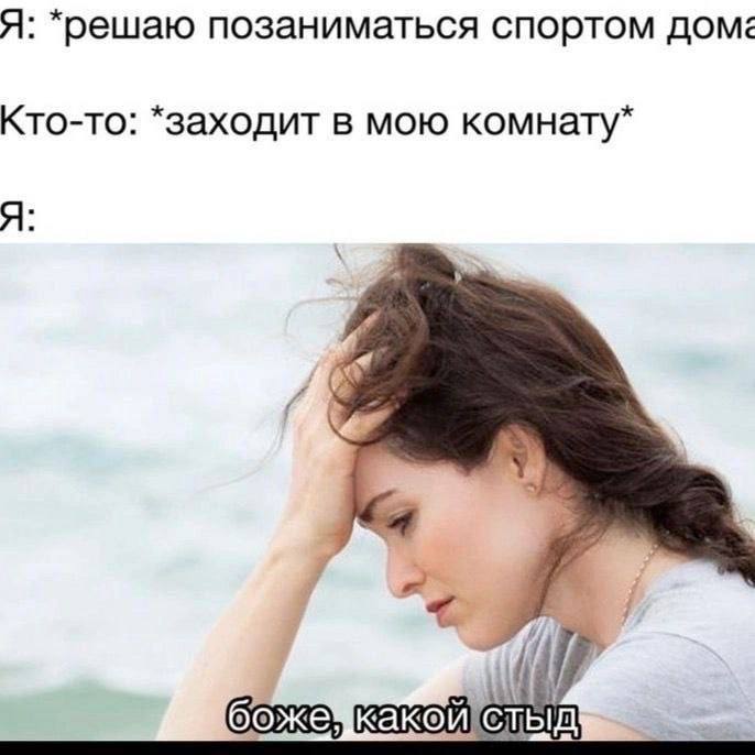 Я: *решаю позаниматься спортом дома Кто-то: *заходит в мою комнату* Я: боже!