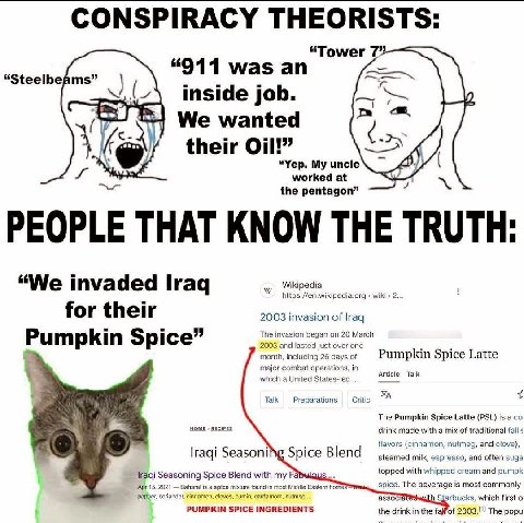 CONSPIRACY THEORISTS: “Tower 7” “911 was an “Steelbeams” inside job. We wanted their Oil!” “Yep. My uncle worked at the pentagon” PEOPLE THAT KNOW THE TRUTH “We invaded Iraq Wikipedia https://en.wikip