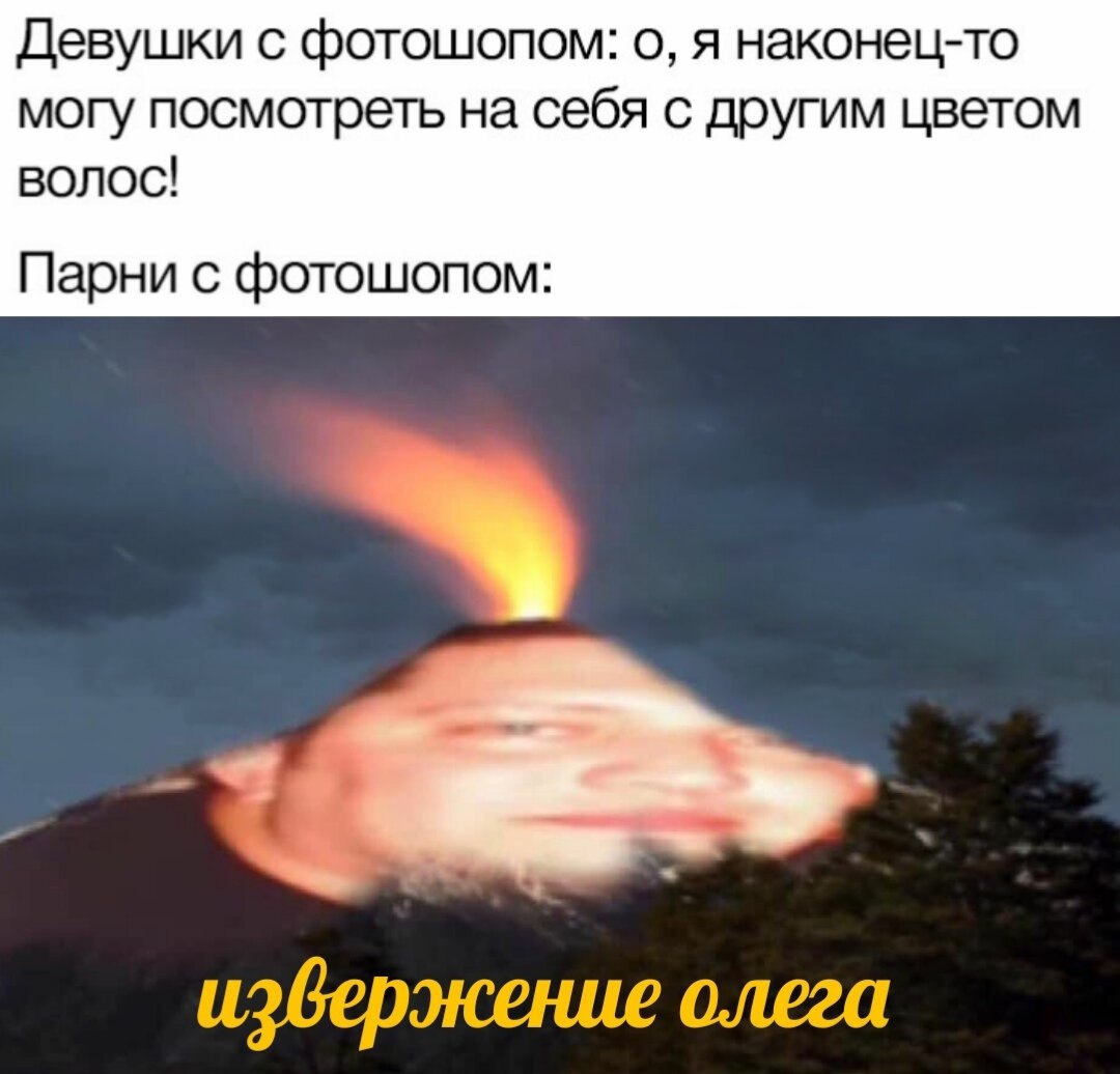 Девушки с фотошопом: о, я наконец-то могу посмотреть на себя с другим цветом Bonoc! Парни с фотошопом: извержение олега