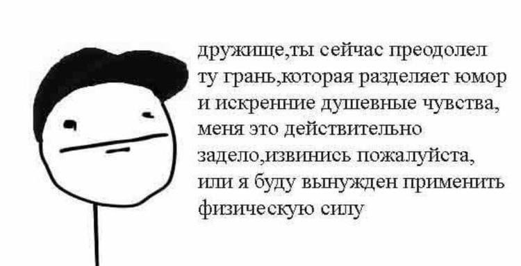 сейчас преодолел разделяет юмор и искренние душевные чувства, меня это действительно задело.извинись пожалуйста, или я буду вынужден применить физическую силу
