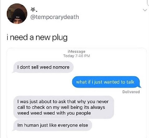 @temporarydeath ineed anew plug iMessage Today 7:46 dont sell weed nomore Delivered was just about to ask that why you never call to check on my well being its always weed weed weed with you people hu