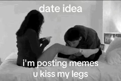 date idea posting memes kiss my legs