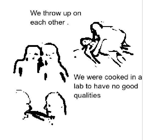We throw up each other в We were cooked ina lab to have no good qualities