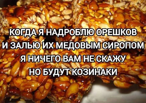 КОГДА`Я НАДРОБЛЮ И ЗАЛЬЮ:ИХ МЕДОВЯМ СИРОПОМ ВАМ НЕ СКАЖУ БУДУТ'КОЗИМАКИ