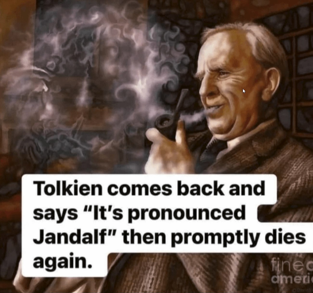 Tolkien comes back and says “It’s pronounced Jandalf” then promptly dies again.