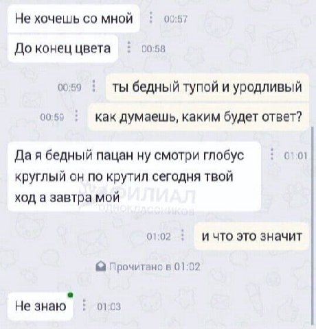 Не хочешь мной 00:57 До конец цвета 00:58 00:59 ты бедный тупой и уродливый 00:59 как думаешь, каким будет ответ? 01:01 Да я бедный пацан ну смотри глобус круглый он по крутил сегодня твой ход а завтр