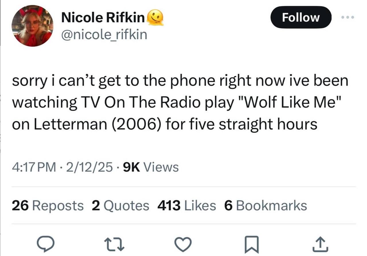 Nicole Rifkin‘ Follow @nicole rifkin sorry ican’t get to the phone right now ive been watching On The Radio play "Wolf Like Me" on Letterman (2006) for five straight hours 2/12/25 Views 26 Reposts 2 Q