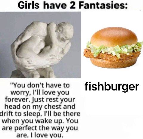 Girls have 2 Fantasies: 4 "You don't have to fishburger worry, I'll love you forever. Just rest your head on my chest and drift to sleep. I'll be there when you wake up. You are perfect the way you ar