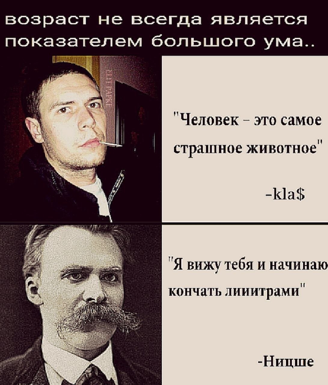 возраст не всегда является показателем большого Человек это самое страшное животное" -kla$ "Я вижу тебя и начинаю и кончать лииитрами -Ницше