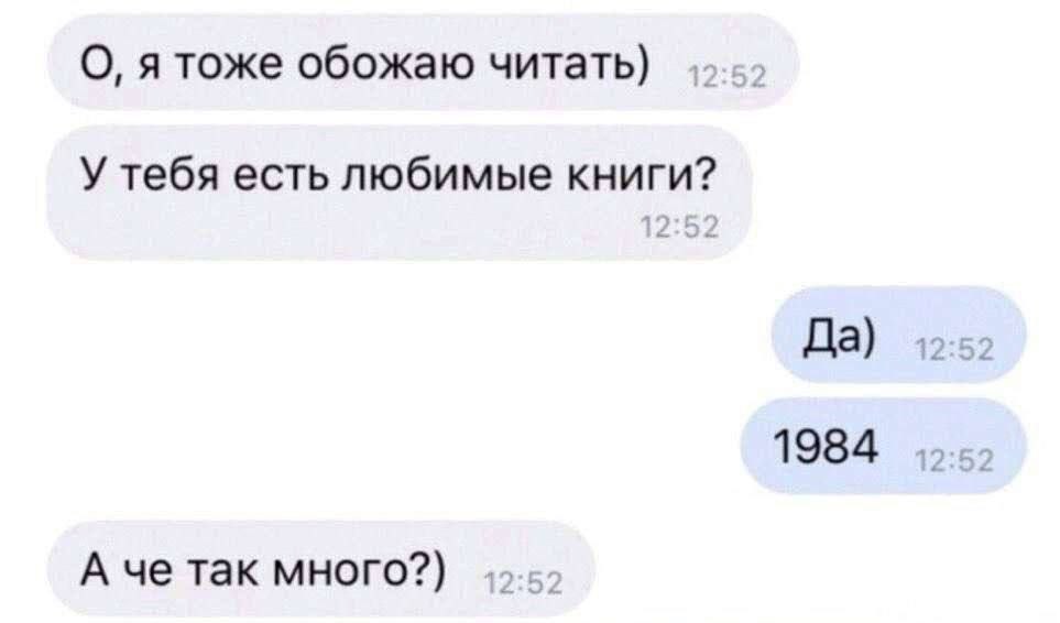 О, я тоже обожаю читать) У тебя есть любимые книги? Да) 12:52 1984 А че так много?)