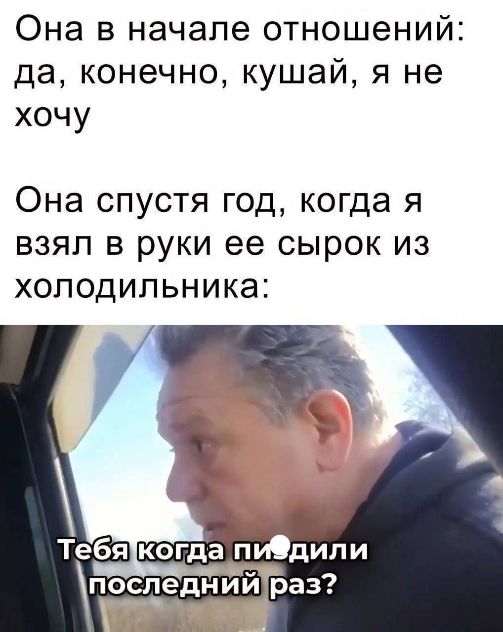Она в начале отношений: да, конечно, кушай, я не хочу Она спустя год, когда я взял в руки ее сырок из холодильника: Тебякогда пи®дили последний раз?