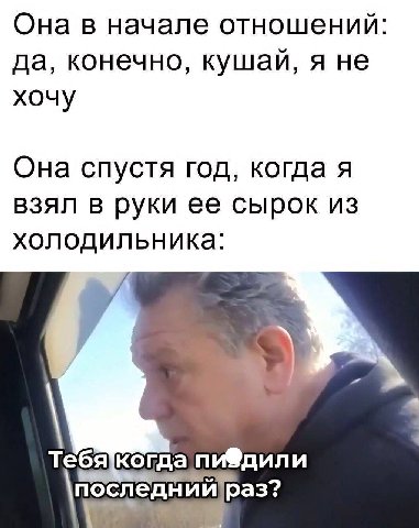 Она в начале отношений: да, конечно, кушай, я не хочу Она спустя год, когда я взял в руки ее сырок из холодильника: Тебякогда пи®дили последний раз?