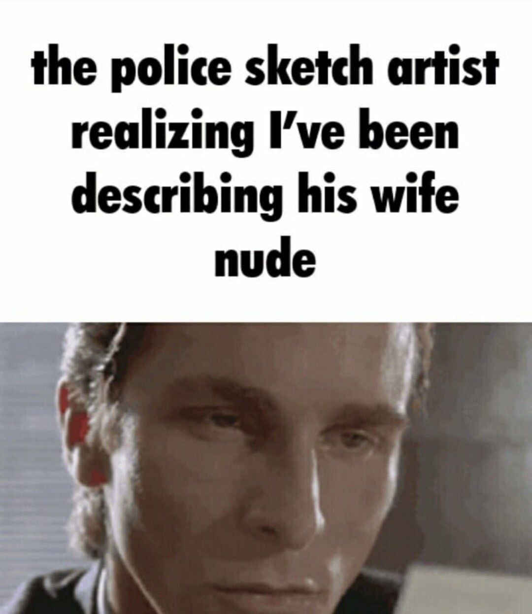 the police sketch artist realizing I’ve been describing his wife nude