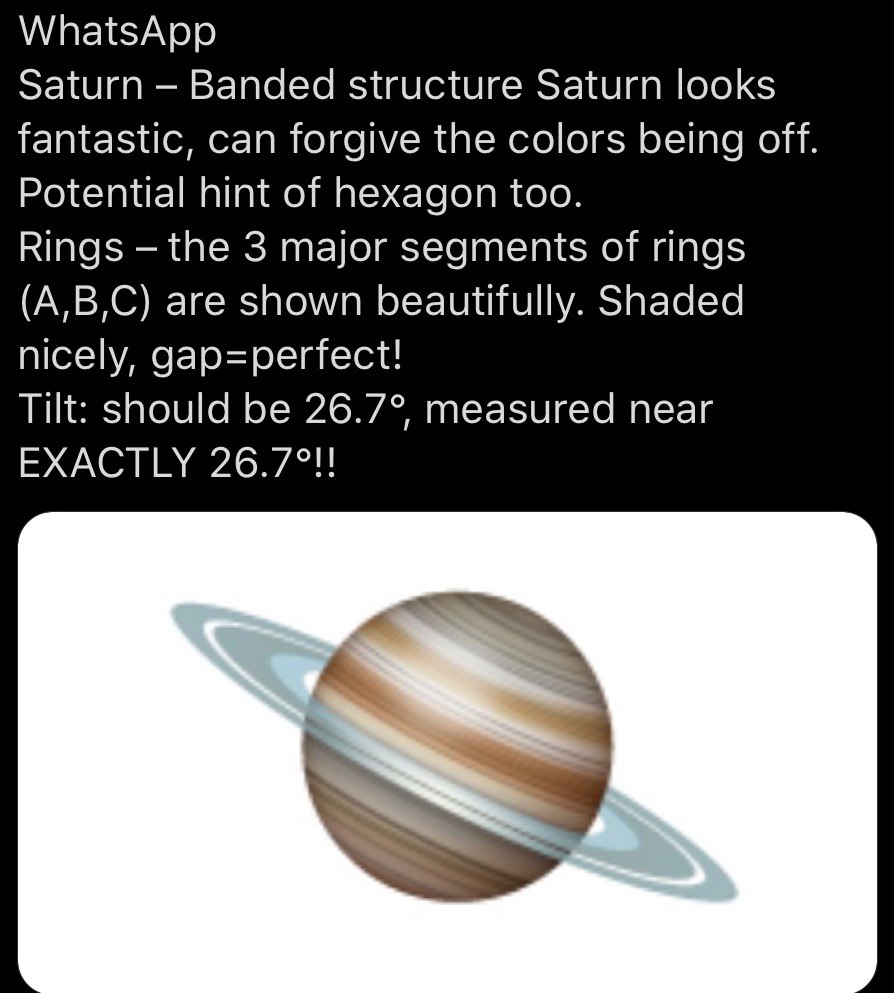 WhatsApp Saturn Banded structure Saturn looks fantastic, can forgive the colors being off Potential hint of hexagon too. Rings the 3 major segments of rings (A,B,C) are shown beautifully. Shaded nicel