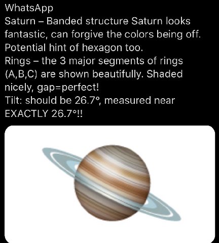 WhatsApp Saturn Banded structure Saturn looks fantastic, can forgive the colors being off Potential hint of hexagon too. Rings the 3 major segments of rings (A,B,C) are shown beautifully. Shaded nicel