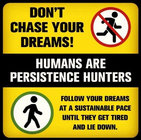 DON’T CHASE YOUR DREAMS! HUMANS АВЕ PERSISTENCE HUNTERS FOLLOW YOUR DREAMS AT A SUSTAINABLE PACE UNTIL THEY GET TIRED AND LIE DOWN