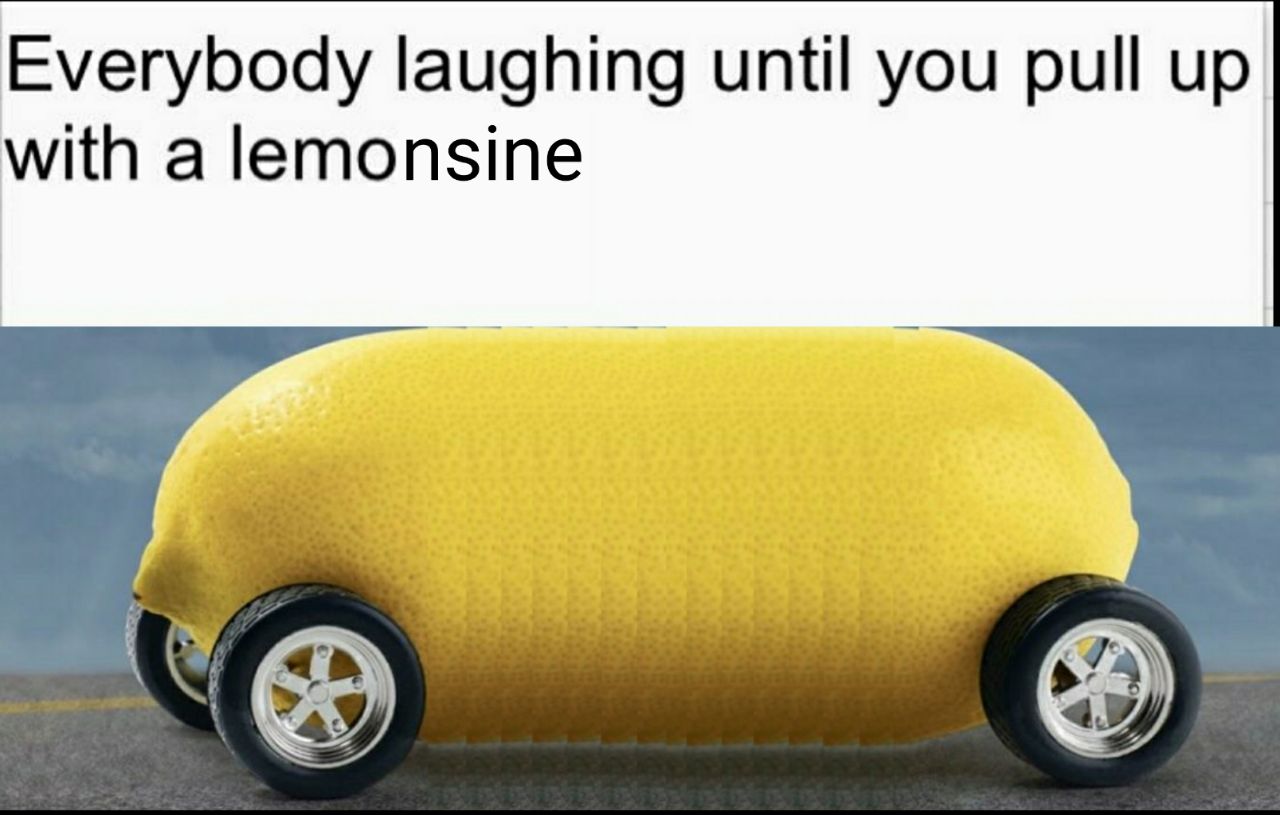 Everybody laughing until you pull up with a lemonsine