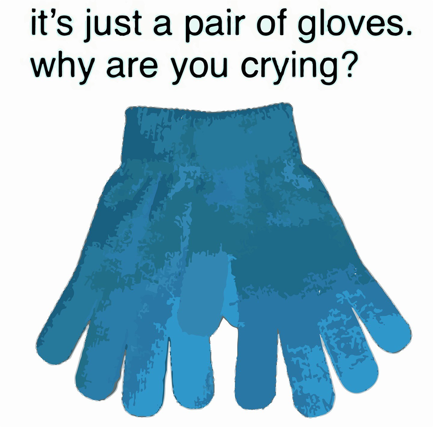 it’s just a pair of gloves. why are you crying?