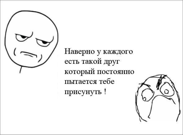 Наверно у каждого есть такой друг который постоянно пытается тебе присунуть
