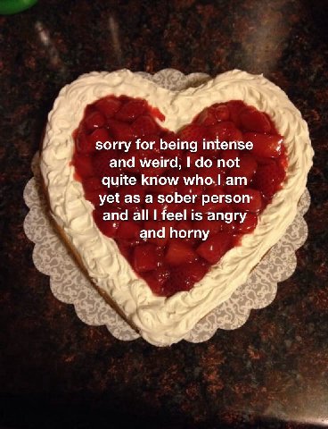 sorry for being intense у, and weird, not quite know yet as a sober person: and а! ее! is angry and horny 4 a