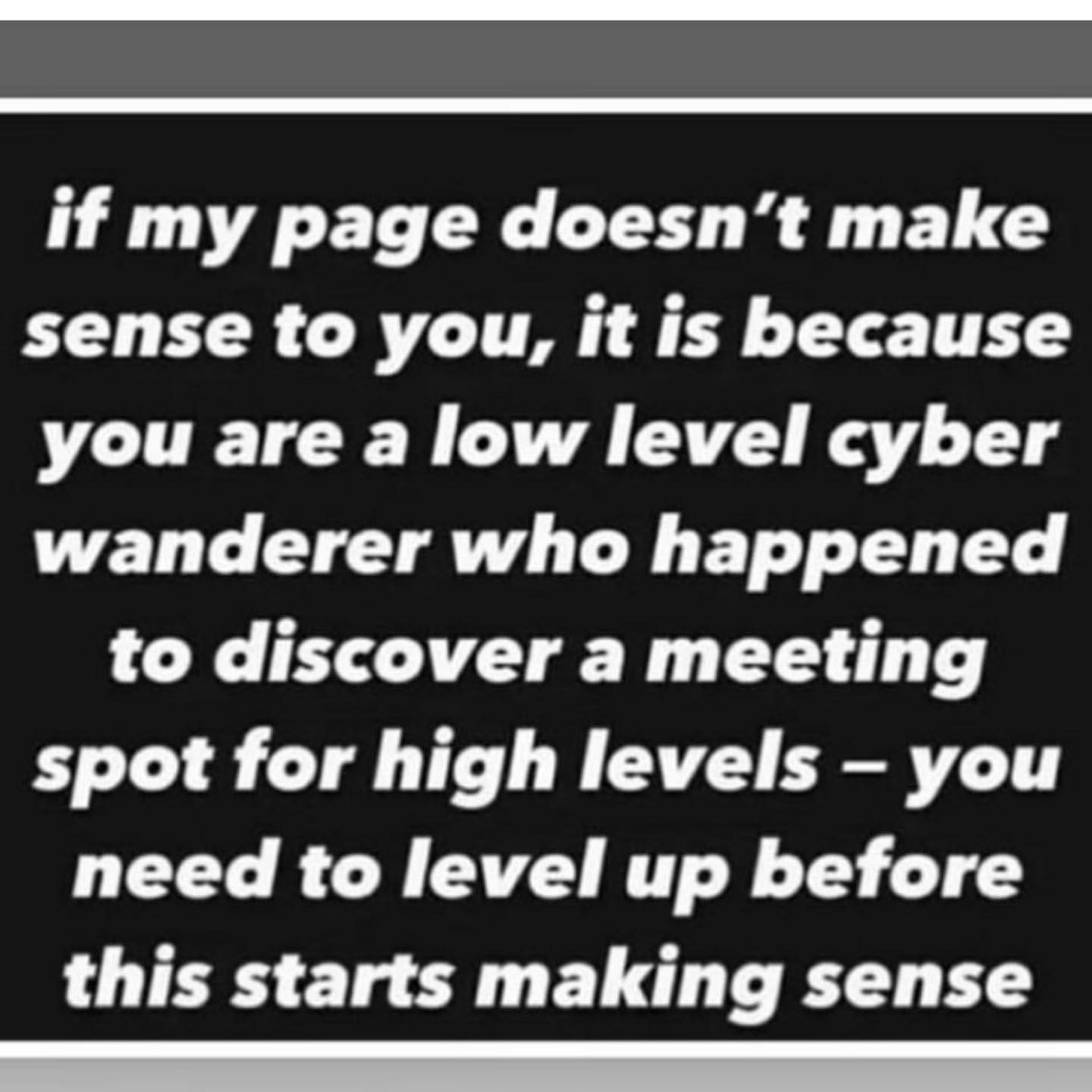 if my page doesn’t make sense to you, it is because you are a low level cyber wanderer who happened to discover a meeting spot for high levels you need to level up before this starts making sense