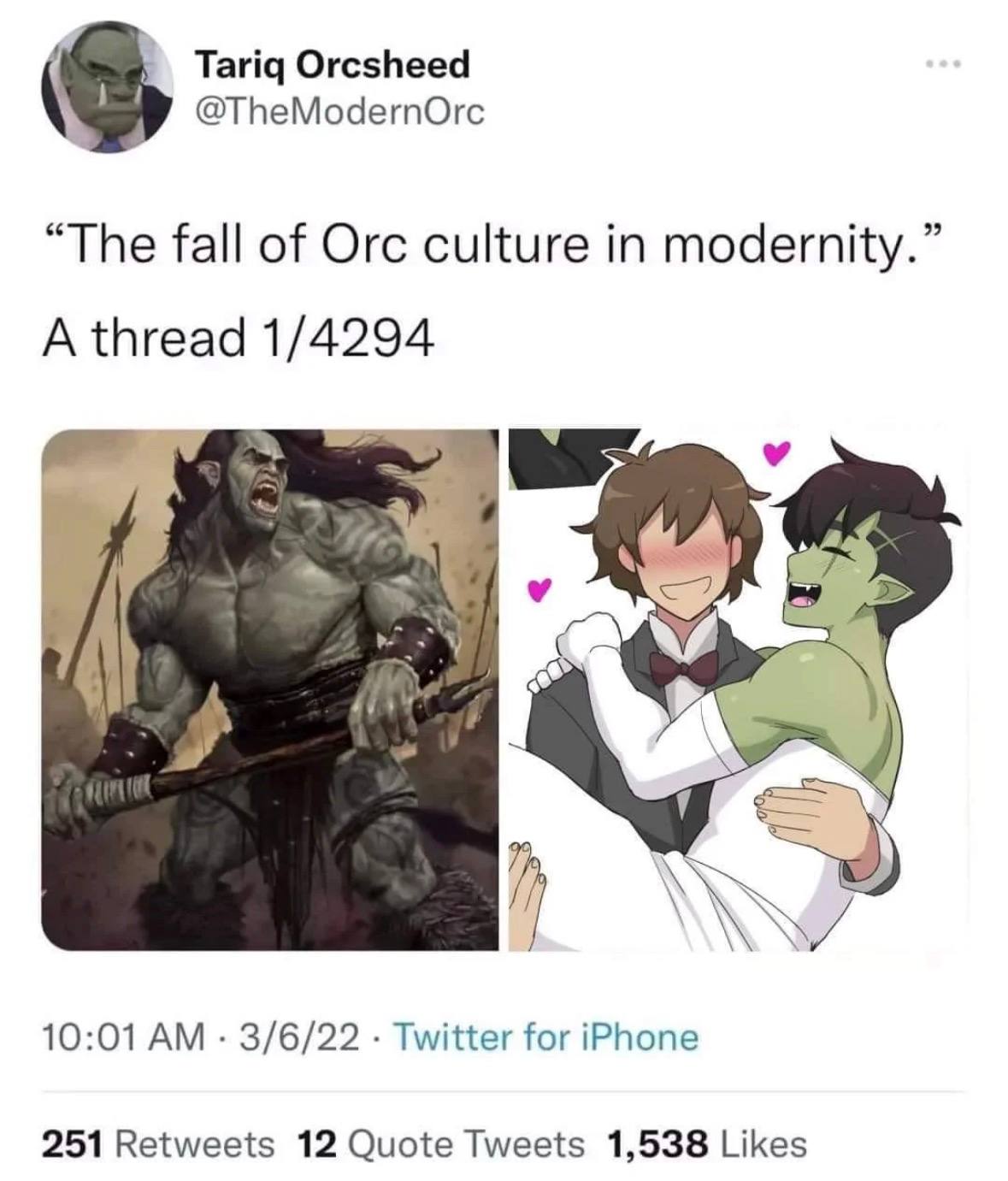 Tariq Orcsheed @TheModernOrc “The fall of Orc culture in modernity. A thread 1/4294 10:01 3/6/22 Twitter for iPhone 251 Retweets 12 Quote Tweets 1,538 Likes