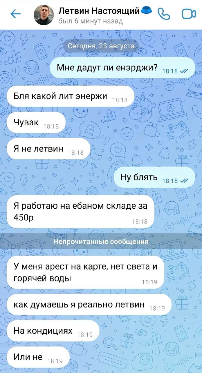 Летвин Настоящий был 6 минут назад Сегодня, 23 августа Мне дадут ли енэрджи? Бля какой лит энержи Чувак 18:18 Я не летвин НУ блять Я работаю на ебаном складе за 18:18 Непрочитанные сообщения У меня ар