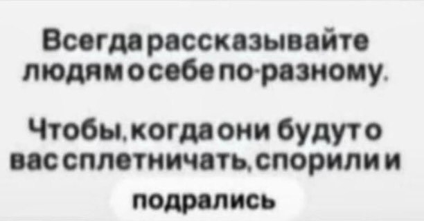 Всегдарассказывайте людямосебе по-разному. Чтобы, когдаони будуто вас сплетничать, спорилии подрались