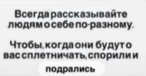 Всегдарассказывайте людямосебе по-разному. Чтобы, когдаони будуто вас сплетничать, спорилии подрались